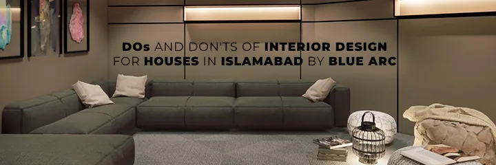 DOs AND DON’Ts OF INTERIOR DESIGN FOR HOUSES IN ISLAMABAD BY BLUE ARC